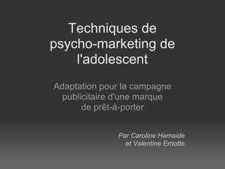 Techniques de
psycho-marketing de
    l'adolescent
Adaptation pour la campagne
  publicitaire d'une marque
       de prêt-à-porter


              Par Caroline Hamaide
                et Valentine Ernotte
 