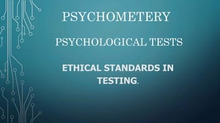 PSYCHOMETERY
PSYCHOLOGICAL TESTS
ETHICAL STANDARDS IN
TESTING.
 