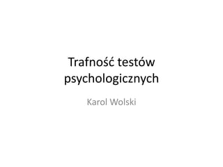 Trafność testów
psychologicznych
   Karol Wolski
 