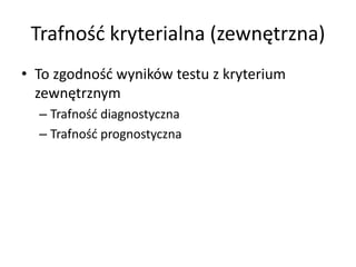 Trafność kryterialna (zewnętrzna)
• To zgodność wyników testu z kryterium
  zewnętrznym
  – Trafność diagnostyczna
  – Trafność prognostyczna
 