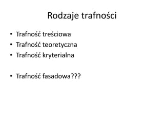 Rodzaje trafności
• Trafność treściowa
• Trafność teoretyczna
• Trafność kryterialna

• Trafność fasadowa???
 