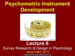 Lecture 6
Survey Research & Design in Psychology
James Neill, 2017
Creative Commons Attribution 4.0
Psychometric
Instrument Development
Image source: http://commons.wikimedia.org/wiki/File:Soft_ruler.jpg, CC-by-SA 3.0
 