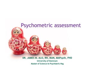 Psychometric assessment




DR. JAMES M. ALO, RN, MAN, MAPsych, PHD
                           MAPsych,
            University of Dammam
      Master of Science in Psychiatric Nsg
 
