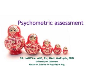 Psychometric assessment




DR. JAMES M. ALO, RN, MAN, MAPsych, PHD
            University of Dammam
      Master of Science in Psychiatric Nsg
 