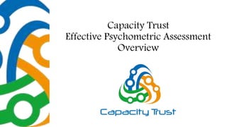 Capacity Trust
Effective Psychometric Assessment
Overview
 