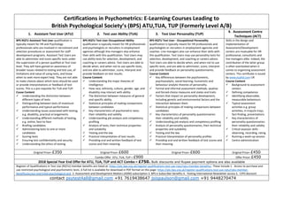 Certifications in Psychometrics: E-Learning Courses Leading to
British Psychological Society’s (BPS) ATU,TUA, TUP (Formerly Level A/B)
1. Assistant Test User (ATU) 2. Test user Ability (TUA) 3. Test User Personality (TUP)
4. Assessment Centre
Techniques (ACT)
BPS RQTU Assistant Test User qualification is
typically meant for HR and Psychology
professionals who are involved in recruitment and
selection procedures or assessment for staff
development programs. Assistant Test Users are
able to administer and score specific tests under
the supervision of a person qualified at Test User
level. They will have gained an awareness of
broader issues related to testing and test use, of
limitations and value of using tests, and know
when to seek more expert help. They are not able
to make choices about which tests should be used
or provide interpretations or feedback of test
scores. This is a pre-requisite for TUA and TUP.
Couse Content
 Understanding the distinction between
different types of tests
 Distinguishing between tests of maximum
performance and typical performance
 Understanding issues associated with testing,
e.g. disability, practical arrangements
 Understanding different methods of testing,
e.g. online, face-to-face
 Briefing candidates
 Administering tests to one or more
candidates
 Scoring tests
 Ensuring test confidentiality and security
 Understanding the ethics of testing
BPS RQTU Test User Occupational Ability
qualification is typically meant for HR professionals
and psychologists or recruiters in employment
agencies although line managers also enhance
their skills with this qualification. Test Users may
use ability tests for selection, development, and
coaching or careers advice. Test Users are able to
decide when, and when not to use specific tests,
and are able to administer, score, interpret and
provide feedback on test results.
Course Content
 Understanding the major theories of
intelligence
 How race, ethnicity, culture, gender, age, and
disability may interact with ability
 The distinction between measures of general
and specific ability.
 Statistical principles of making comparisons
between candidates
 Key characteristics of psychometric tests:
their reliability and validity
 Understanding job analysis and competency
profiling
 Analysis of tests, their technical properties
and suitability
 Testing and the law
 Practical interpretation of test results
 Providing oral and written feedback of test
scores and their meaning
BPS RQTU Test User - Occupational Personality
qualification is typically meant for HR professionals and
psychologists or recruiters in employment agencies and
coaches. Line managers also can enhance their skills with
this qualification. Test Users may use personality tests for
selection, development, and coaching or careers advice.
Test Users are able to decide when, and when not to use
specific tests, and are able to administer, score, interpret
and provide feedback on personality questionnaires.
Course Content
 Key differences between the psychometric,
psychoanalytic, social-learning, humanistic and
behaviour analytic theories of personality.
 Formal and informal assessment methods, ipsative
and forced-choice measures and states and traits
 Factors that impact on personality development,
including genetic and environmental factors and the
interaction between them
 Statistical principles of making comparisons between
candidates
 Key characteristics of personality questionnaires:
their reliability and validity
 Understanding job analysis and competency profiling
 Analysis of personality questionnaires, their technical
properties and suitability
 Testing and the law
 Practical interpretation of personality profiles
 Providing oral and written feedback of test scores and
their meaning
Skills in the design and
implementation of
Assessment/Development
centers are invaluable for HR
professional, consultants and
line managers alike. Indeed, the
contribution of the latter group
is often overlooked when it
comes to organizing assessment
centers. This certificate is issued
by www.kcpltd.com UK
Course Content
 Background to assessment
centers
 Defining competence
 Identifying observable,
measurable behaviours
 Typical assessment
activities e.g. group
activities, in-trays/e-trays,
fact-finding, presentations
 Key characteristics of
personality questionnaires:
their reliability and validity
 Critical assessor skills -
observing, recording, rating
 Running a wash-up session
 Centre administration
Original Price= £350 Original Price= £600 Original Price= £600 Original Price= £450
Combo Offer ATU, TUA, TUP = £900 Offer Price= £450
2018 Special Year End Offer for ATU, TUA, TUP and ACT Combo = £750. Bulk discounts and Rupee payment options are also available
Register of Qualifications in Test Use (RQTU) member benefits are listed at: https://ptc.bps.org.uk/register-qualifications-test-use-rqtu/rqtu-member-benefits/. These include 1. Access to purchase and
use restricted psychological and psychometric tests. A full list is available for download in PDF format on this page: https://ptc.bps.org.uk/register-qualifications-test-use-rqtu/rqtu-member-
benefits/access-restricted-psychological-and 2. Assessment and Development Matters (ADM) subscription 3. BPS e-Subscriber benefits 4. Testing International Newsletter access 5. CIPD discount
contact psytest4all@gmail.com +91 7619438647 joispaulson@gmail.com +91 9448270474
 