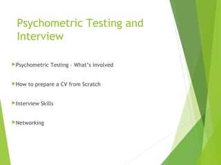 Psychometric Testing and
Interview
Psychometric Testing – What’s involved
How to prepare a CV from Scratch
Interview Skills
Networking
 