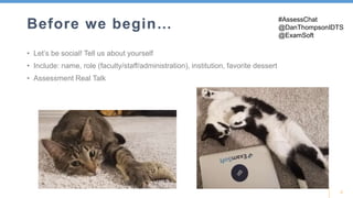 2
Before we begin…
• Let’s be social! Tell us about yourself
• Include: name, role (faculty/staff/administration), institution, favorite dessert
• Assessment Real Talk
#AssessChat
@DanThompsonIDTS
@ExamSoft
 