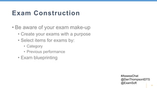 9
Exam Construction
• Be aware of your exam make-up
• Create your exams with a purpose
• Select items for exams by:
• Category
• Previous performance
• Exam blueprinting
#AssessChat
@DanThompsonIDTS
@ExamSoft
 
