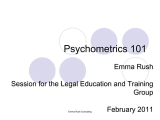 Psychometrics 101
                                         Emma Rush

Session for the Legal Education and Training
                                      Group

                 Emma Rush Consulting   February 2011
 