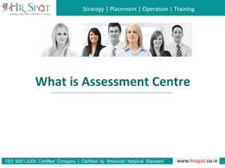 Strategy | Placement | Operation | Training
www.hrspot.co.in:ISO 9001 2008 Certified Company | Certified by American National Standard
Institute
What is Assessment Centre
 