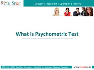 Strategy | Placement | Operation | Training
www.hrspot.co.in:ISO 9001 2008 Certified Company | Certified by American National Standard
Institute
What is Psychometric Test
 