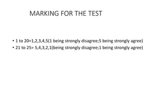 MARKING FOR THE TEST
• 1 to 20=1,2,3,4,5(1 being strongly disagree;5 being strongly agree)
• 21 to 25= 5,4,3,2,1(being strongly disagree;1 being strongly agree)
 