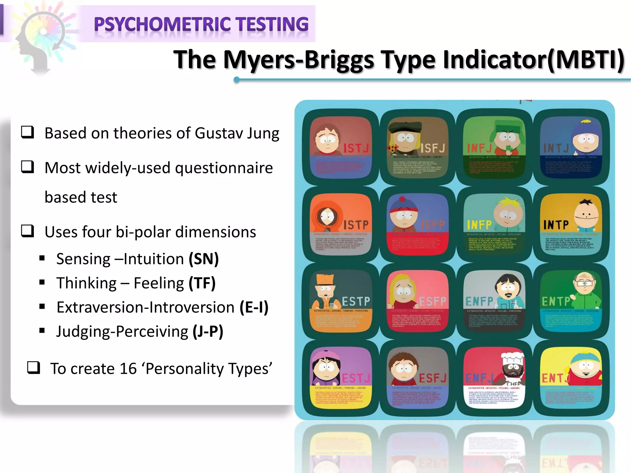 The Myers-Briggs Type Indicator(MBTI)
 Based on theories of Gustav Jung
 Most widely-used questionnaire
based test
 Uses four bi-polar dimensions
 Sensing –Intuition (SN)
 Thinking – Feeling (TF)
 Extraversion-Introversion (E-I)
 Judging-Perceiving (J-P)
 To create 16 ‘Personality Types’
 