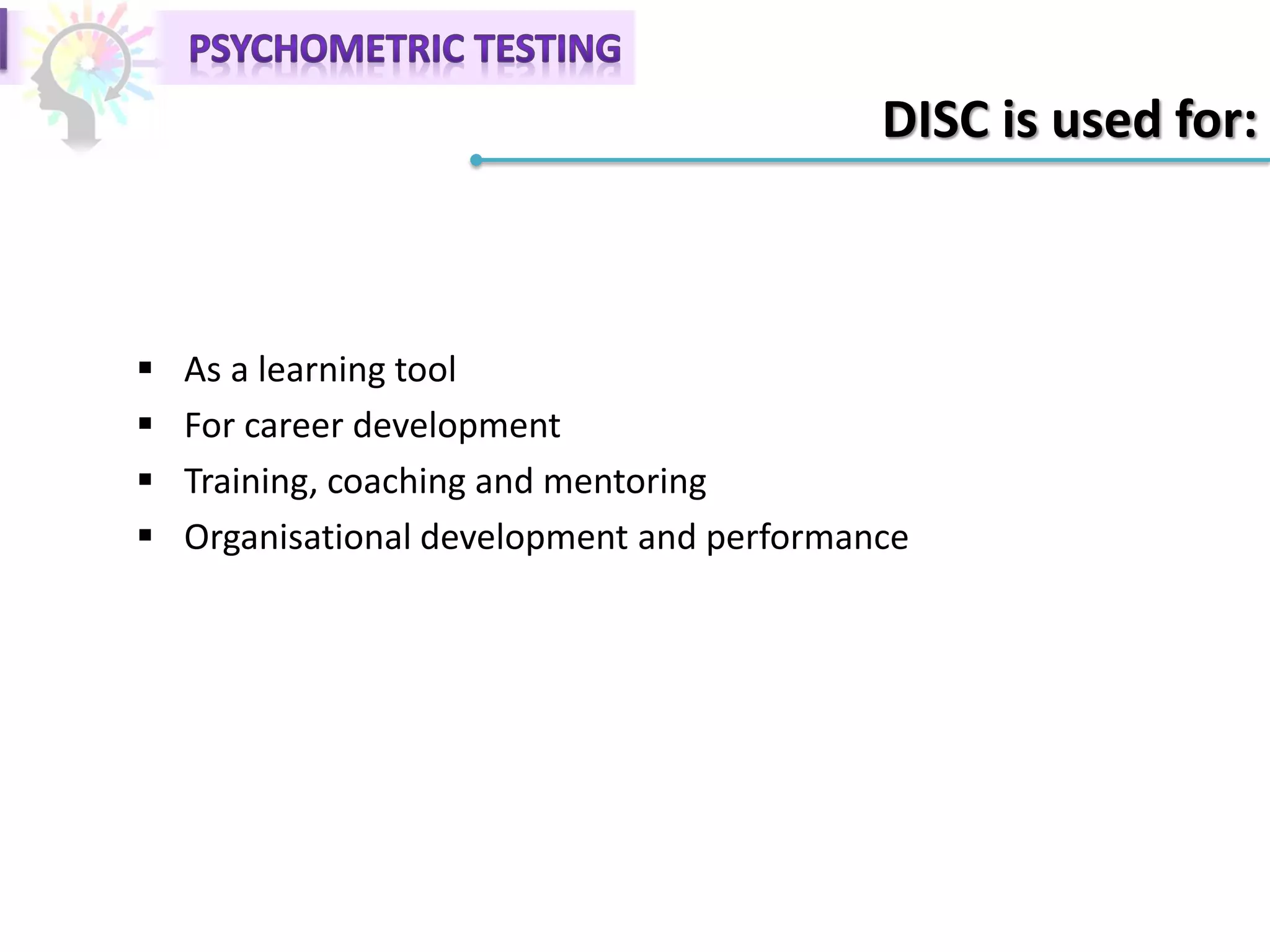 DISC is used for:
 As a learning tool
 For career development
 Training, coaching and mentoring
 Organisational development and performance
 