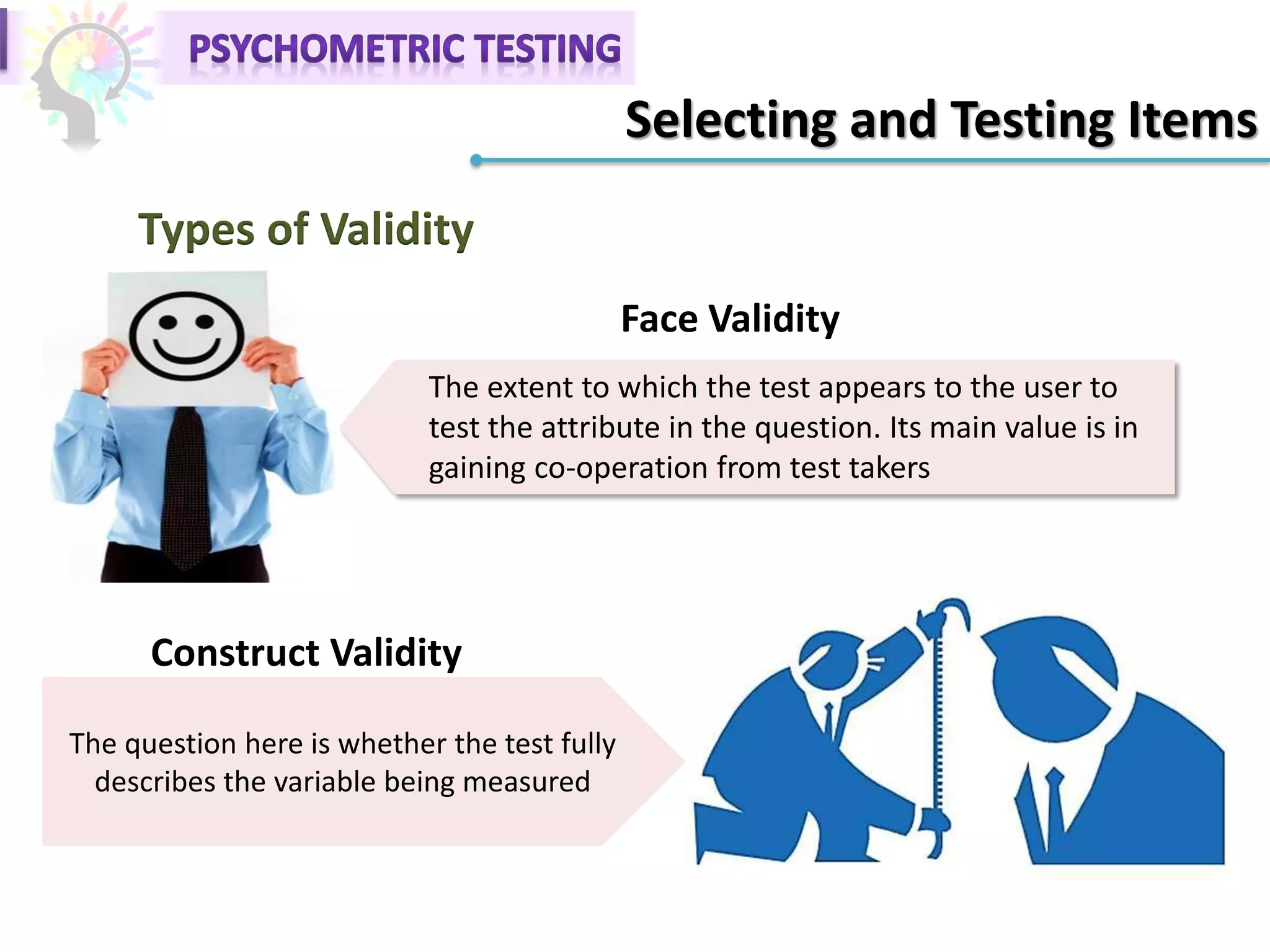 Selecting and Testing Items
Types of Validity
The extent to which the test appears to the user to
test the attribute in the question. Its main value is in
gaining co-operation from test takers
The question here is whether the test fully
describes the variable being measured
Face Validity
Construct Validity
 
