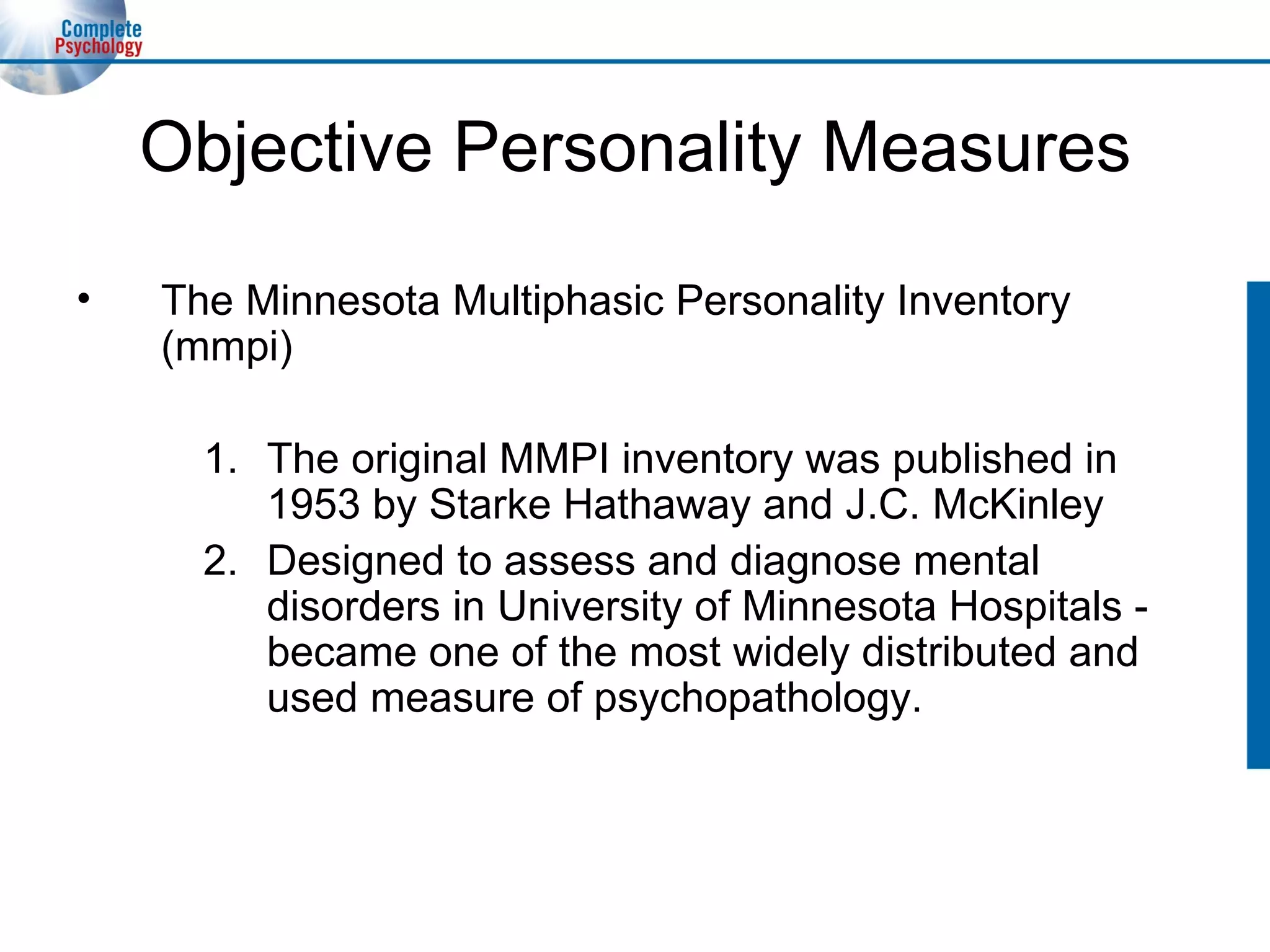 Objective Personality Measures The Minnesota Multiphasic Personality Inventory (mmpi) The original MMPI inventory was published in 1953 by Starke Hathaway and J.C. McKinley Designed to assess and diagnose mental disorders in University of Minnesota Hospitals - became one of the most widely distributed and used measure of psychopathology. 