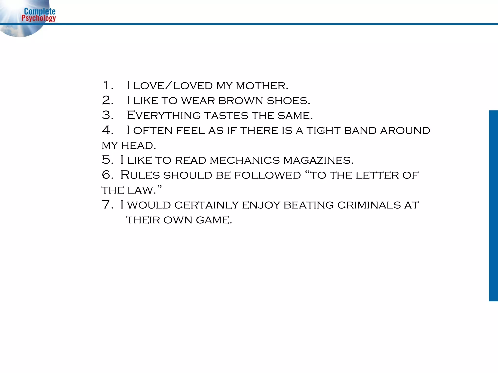 I love/loved my mother. I like to wear brown shoes. Everything tastes the same. I often feel as if there is a tight band around  my head. 5.  I like to read mechanics magazines. 6.  Rules should be followed “to the letter of  the law.” 7.  I would certainly enjoy beating criminals at  their own game. 