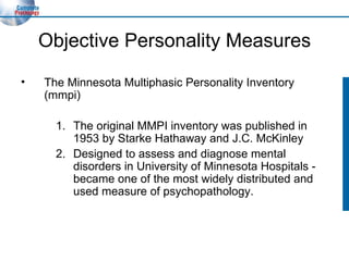 Objective Personality Measures The Minnesota Multiphasic Personality Inventory (mmpi) The original MMPI inventory was published in 1953 by Starke Hathaway and J.C. McKinley Designed to assess and diagnose mental disorders in University of Minnesota Hospitals - became one of the most widely distributed and used measure of psychopathology. 