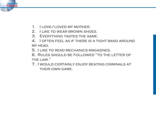 I love/loved my mother. I like to wear brown shoes. Everything tastes the same. I often feel as if there is a tight band around  my head. 5.  I like to read mechanics magazines. 6.  Rules should be followed “to the letter of  the law.” 7.  I would certainly enjoy beating criminals at  their own game. 