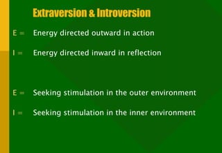 Extraversion & Introversion E =   Energy directed outward in action I =  Energy directed inward in reflection E =  Seeking stimulation in the outer environment I =  Seeking stimulation in the inner environment 