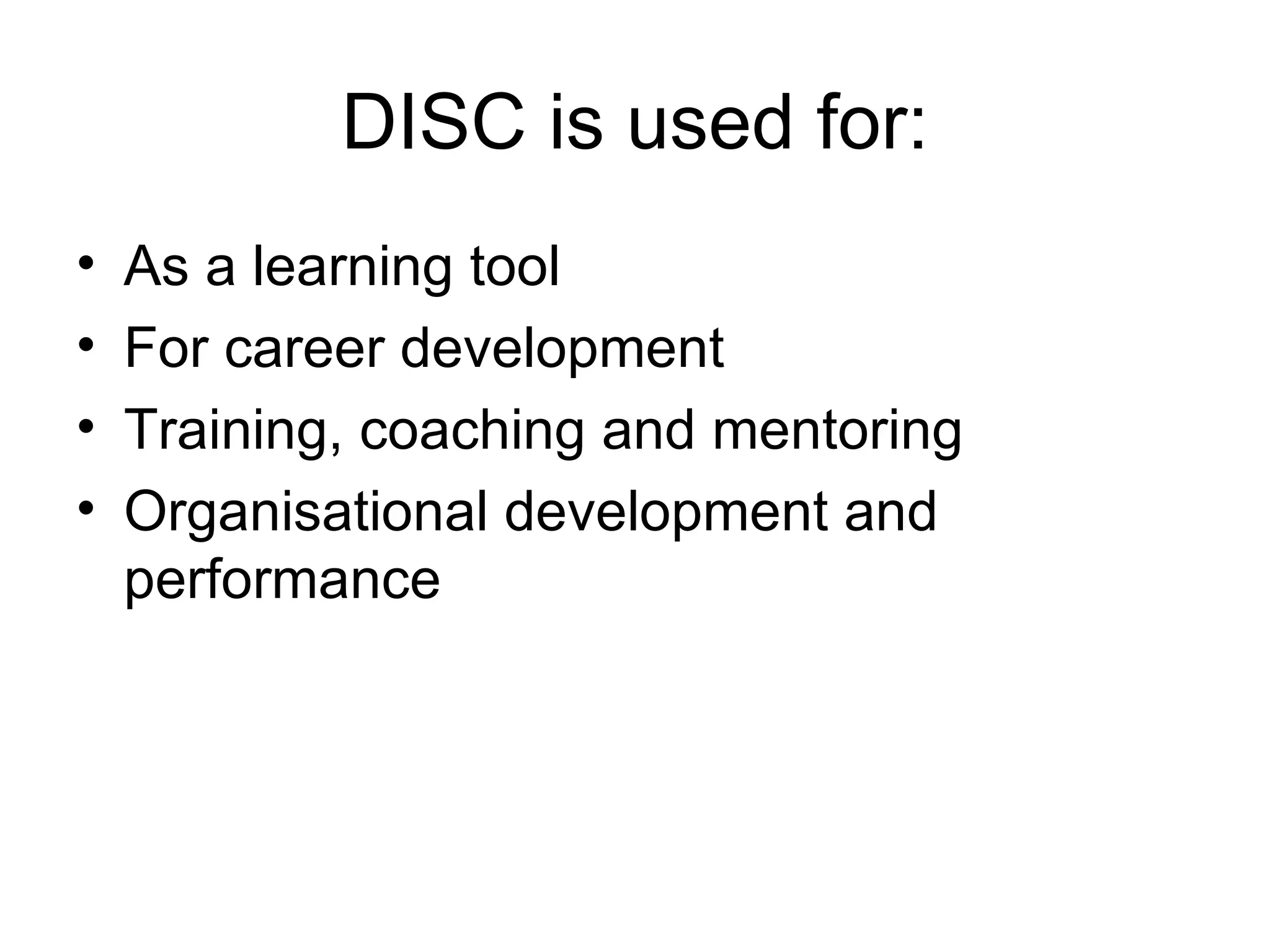 DISC is used for: As a learning tool For career development Training, coaching and mentoring Organisational development and performance 