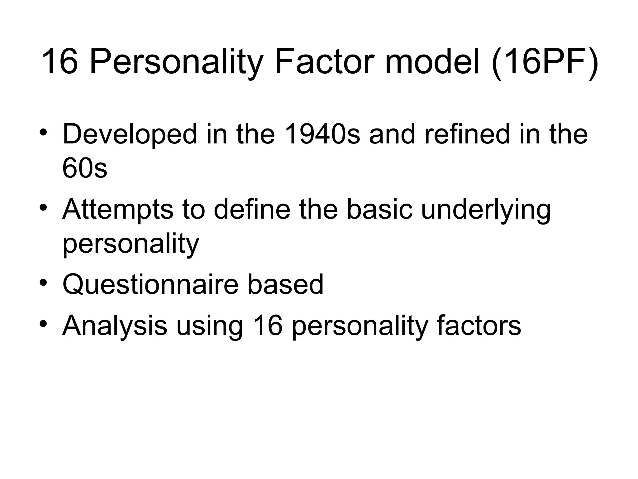 16 Personality Factor model (16PF) Developed in the 1940s and refined in the 60s Attempts to define the basic underlying personality Questionnaire based Analysis using 16 personality factors 
