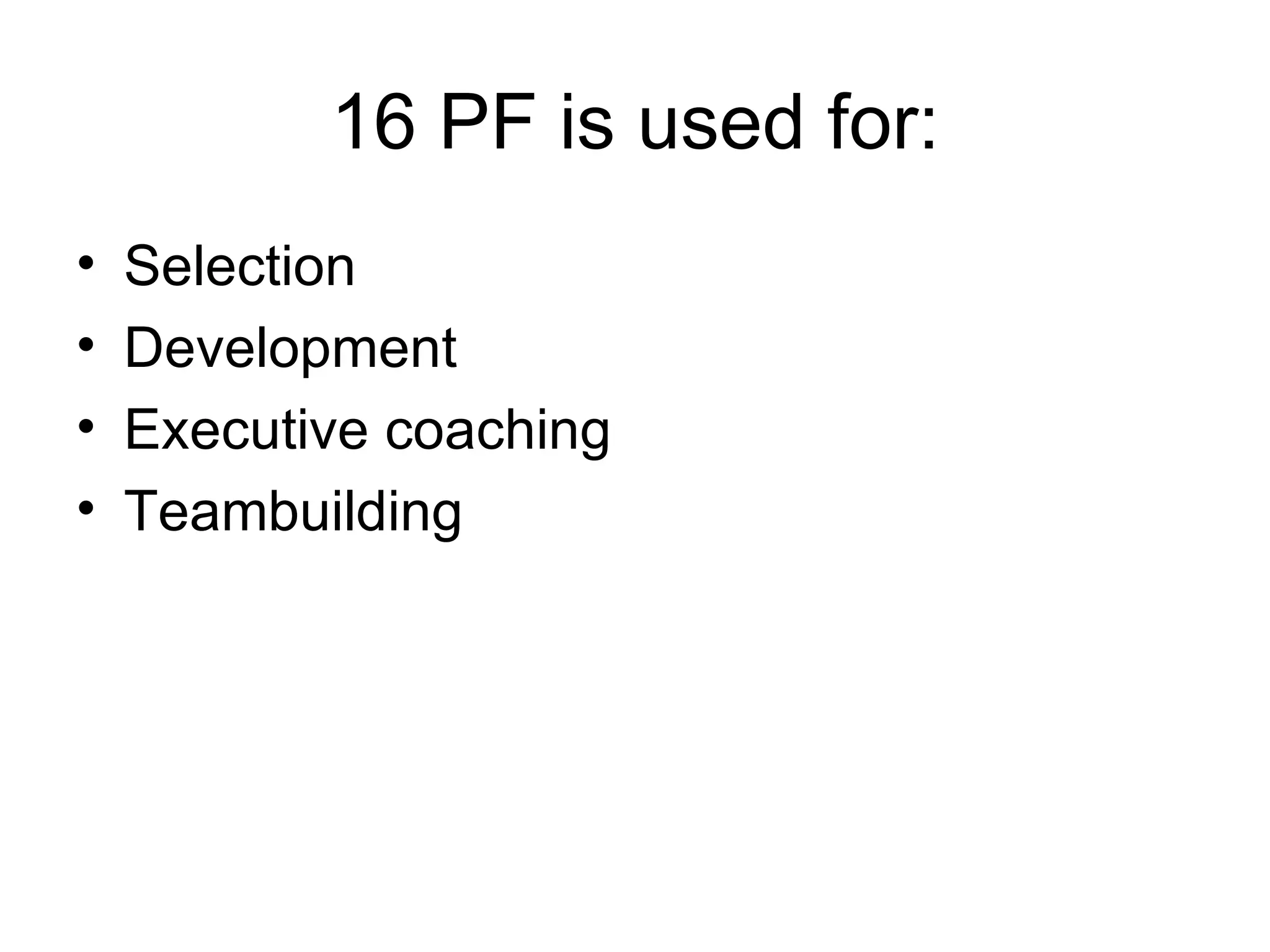16 PF is used for: Selection Development Executive coaching Teambuilding 