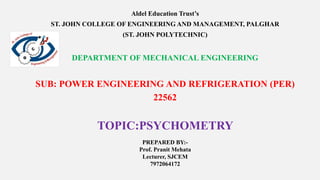 Aldel Education Trust’s
ST. JOHN COLLEGE OF ENGINEERING AND MANAGEMENT, PALGHAR
(ST. JOHN POLYTECHNIC)
DEPARTMENT OF MECHANICAL ENGINEERING
SUB: POWER ENGINEERING AND REFRIGERATION (PER)
22562
TOPIC:PSYCHOMETRY
PREPARED BY:-
Prof. Pranit Mehata
Lecturer, SJCEM
7972064172
 