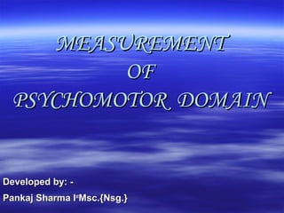 MEASUREMENTMEASUREMENT
OFOF
PSYCHOMOTOR DOMAINPSYCHOMOTOR DOMAIN
Developed by: -Developed by: -
PankajPankaj Sharma ISharma Istst
Msc.{Nsg.}Msc.{Nsg.}
 