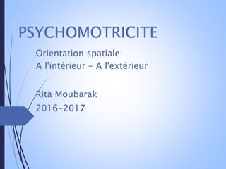 PSYCHOMOTRICITE
Orientation spatiale
A l'intérieur - A l'extérieur
Rita Moubarak
2016-2017
 