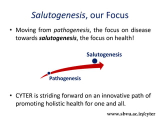 Salutogenesis, our Focus
• Moving from pathogenesis, the focus on disease
towards salutogenesis, the focus on health!
• CYTER is striding forward on an innovative path of
promoting holistic health for one and all.
Pathogenesis
Salutogenesis
www.sbvu.ac.in/cyter
 