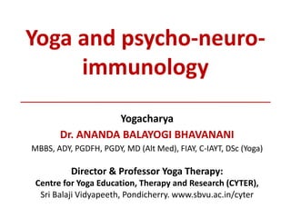 Yoga and psycho-neuro-
immunology
Yogacharya
Dr. ANANDA BALAYOGI BHAVANANI
MBBS, ADY, PGDFH, PGDY, MD (Alt Med), FIAY, C-IAYT, DSc (Yoga)
Director & Professor Yoga Therapy:
Centre for Yoga Education, Therapy and Research (CYTER),
Sri Balaji Vidyapeeth, Pondicherry. www.sbvu.ac.in/cyter
 