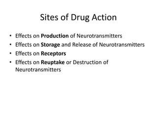 Sites of Drug Action
• Effects on Production of Neurotransmitters
• Effects on Storage and Release of Neurotransmitters
• Effects on Receptors
• Effects on Reuptake or Destruction of
Neurotransmitters
 