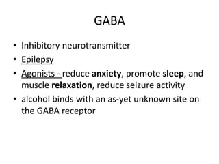GABA
• Inhibitory neurotransmitter
• Epilepsy
• Agonists - reduce anxiety, promote sleep, and
muscle relaxation, reduce seizure activity
• alcohol binds with an as-yet unknown site on
the GABA receptor
 