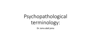 Psychopathological
terminology:
Dr. Jama abdi jama
 