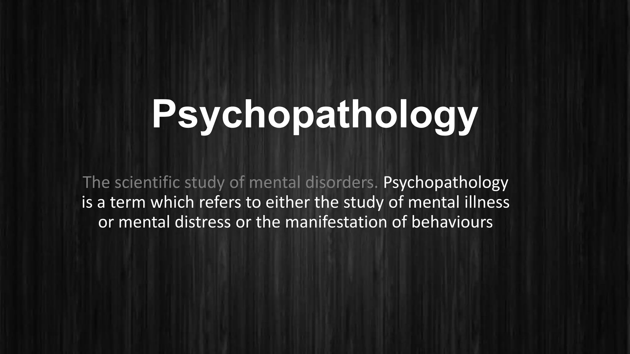 Psychopathology
The scientific study of mental disorders. Psychopathology
is a term which refers to either the study of mental illness
or mental distress or the manifestation of behaviours