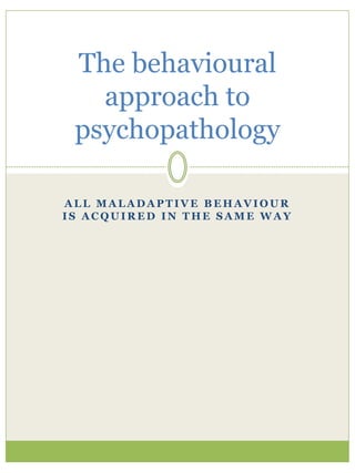 A L L M A L A D A P T I V E B E H A V I O U R
I S A C Q U I R E D I N T H E S A M E W A Y
The behavioural
approach to
psychopathology
 