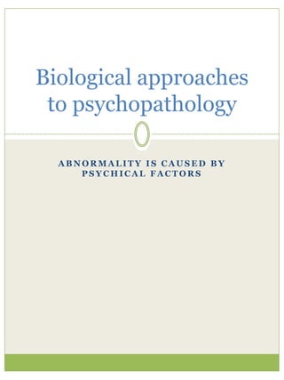 A B N O R M A L I T Y I S C A U S E D B Y
P S Y C H I C A L F A C T O R S
Biological approaches
to psychopathology
 