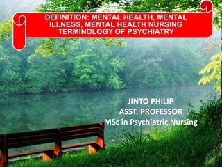JINTO PHILIP
ASST. PROFESSOR
MSc in Psychiatric Nursing
DEFINITION: MENTAL HEALTH, MENTAL
ILLNESS, MENTAL HEALTH NURSING
TERMINOLOGY OF PSYCHIATRY
 