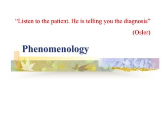 Phenomenology
“Listen to the patient. He is telling you the diagnosis”
(Osler)
 