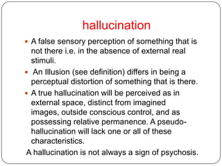 Disturbances of perceptionPerception is a complex process which is not restricted to the screening of physical signals by sense organs but implies the processing of these data to represent reality.Imagery: is the awareness of a percept that has been generated within the mind. Imagery can be called up and terminated by an effort of will(voluntary).
