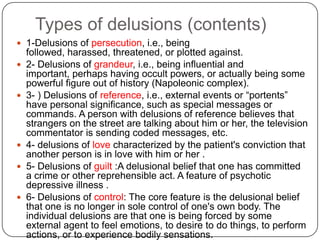 delusionAn abnormal belief which is held with absolute subjective certainty, which requires no external proof, which may be held in the face of contradictory evidence, and which has personal significance and importance to the individual concerned. Excluded are those beliefs which can be understood as part of the subject's cultural or religious background. While the content is usually demonstrably false and bizarre in nature, this is not invariably so. Primary delusionsare the direct result of psychopathology. secondary delusions can be understood as having arisen in response to other primary psychiatric conditions (e.g. a patient with severely depressed mood developing delusions of poverty