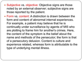an understood rule for accepted and expected behaviorGeneral issuesSymptoms of psychiatric illnessIn general medicine, symptom refers to an abnormality reported by the patient, while sign refers to an abnormality detected by the doctor by observation or clinical examination. In psychiatry, the terms symptom and sign tend to be used synonymously because abnormalities of mental state can only be elicited by exploring, with the patient, their internal experiences.