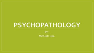 PSYCHOPATHOLOGY
By:-
Micheal Fisha.
 