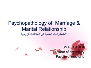 Psychopathology of Marriage &
Marital Relationship
‫االضطرابات‬‫النفسية‬‫في‬‫الزوجية‬ ‫العالقات‬
ISMAIL SADEK
Lecturer of psychiatry
Faculty of medicine
 