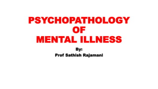 PSYCHOPATHOLOGY
OF
MENTAL ILLNESS
By:
Prof Sathish Rajamani
 
