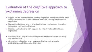 Evaluation of the cognitive approach to
explaining depression
 Support for the role of irrational thinking- depressed peo...