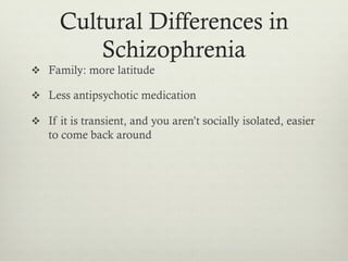 Cultural Differences in
Schizophrenia
v  Family: more latitude
v  Less antipsychotic medication
v  If it is transient, and you aren’t socially isolated, easier
to come back around
 