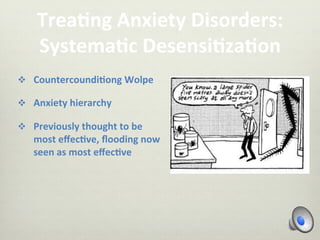 Trea-ng	
  Anxiety	
  Disorders:	
  
Systema-c	
  Desensi-za-on	
  
v  Countercoundi-ong	
  Wolpe	
  
v  Anxiety	
  hierarchy	
  
v  Previously	
  thought	
  to	
  be	
  
most	
  eﬀec-ve,	
  ﬂooding	
  now	
  
seen	
  as	
  most	
  eﬀec-ve	
  
 